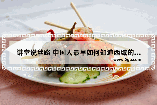 讲堂说丝路 中国人最早如何知道西域的情报