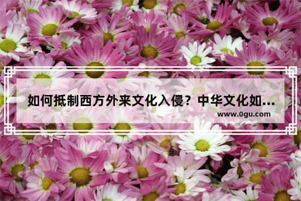 如何抵制西方外来文化入侵？中华文化如何长久昌盛