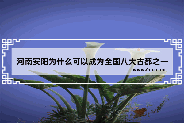 河南安阳为什么可以成为全国八大古都之一