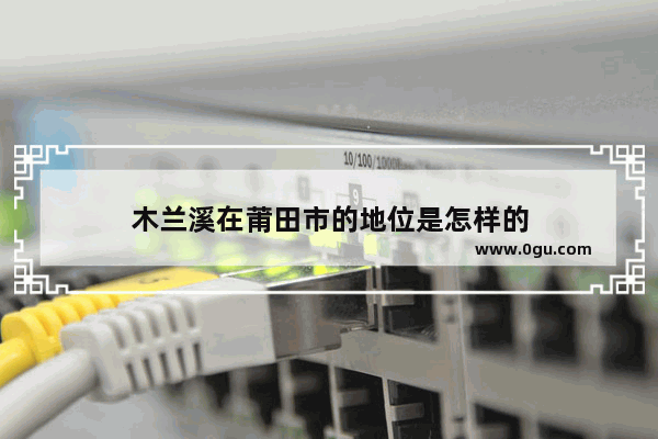 木兰溪在莆田市的地位是怎样的