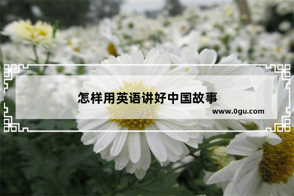 怎样用英语讲好中国故事