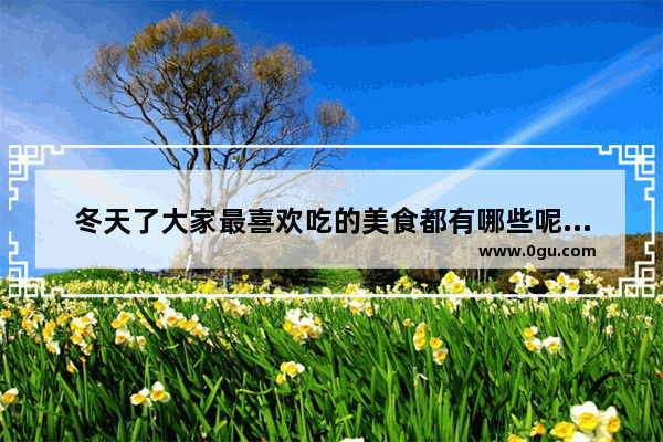 冬天了大家最喜欢吃的美食都有哪些呢？是否可以详细介绍一下