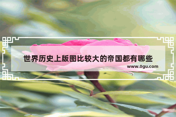 世界历史上版图比较大的帝国都有哪些