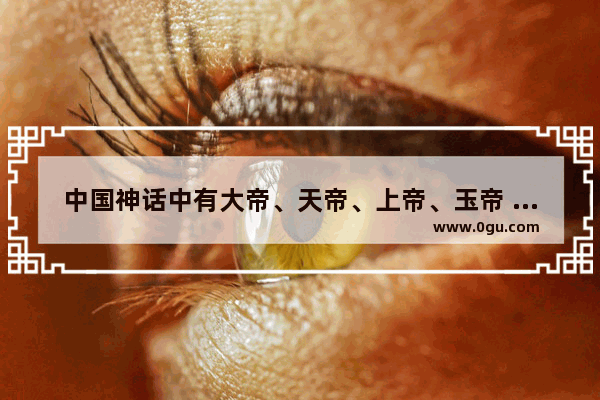 中国神话中有大帝、天帝、上帝、玉帝 究竟哪个最厉害