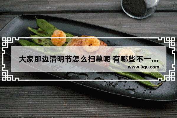 大家那边清明节怎么扫墓呢 有哪些不一样的规矩呢