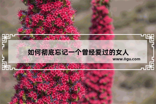 如何彻底忘记一个曾经爱过的女人
