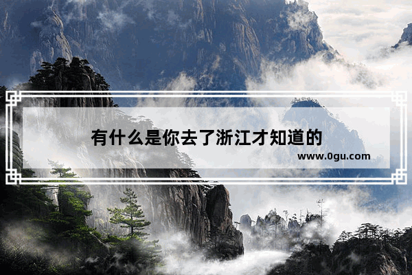 有什么是你去了浙江才知道的