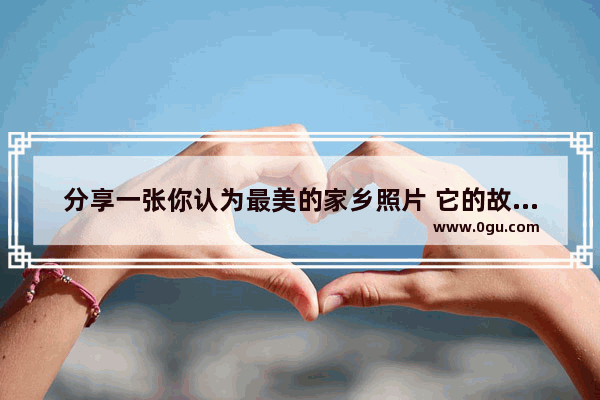 分享一张你认为最美的家乡照片 它的故事和分享理由是什么