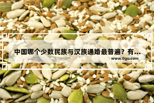 中国哪个少数民族与汉族通婚最普遍？有人说是蒙古族 你怎么看