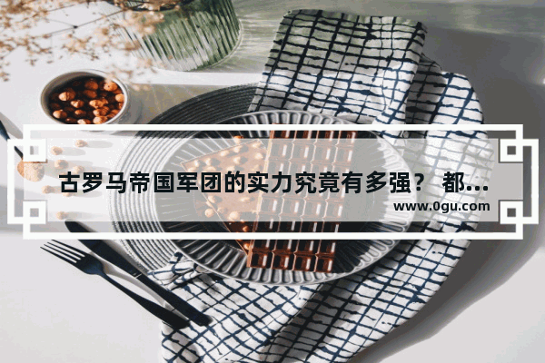 古罗马帝国军团的实力究竟有多强？ 都有哪些著名的军团