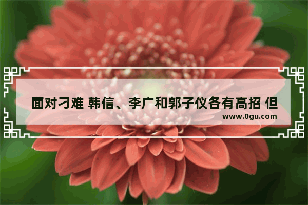 面对刁难 韩信、李广和郭子仪各有高招 但结局为何出乎意料