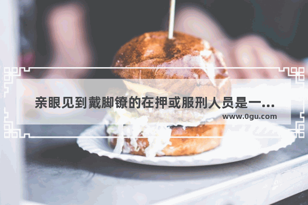 亲眼见到戴脚镣的在押或服刑人员是一种怎样的体验