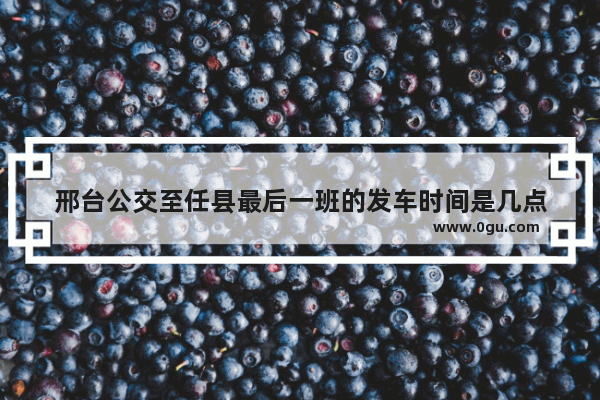 邢台公交至任县最后一班的发车时间是几点