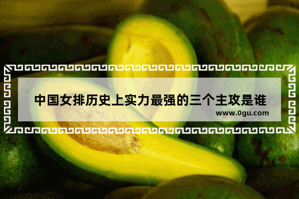 中国女排历史上实力最强的三个主攻是谁