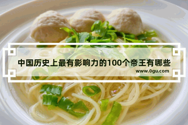 中国历史上最有影响力的100个帝王有哪些
