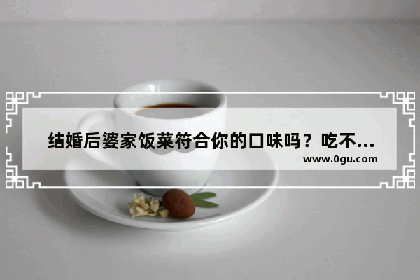 结婚后婆家饭菜符合你的口味吗？吃不惯怎么办