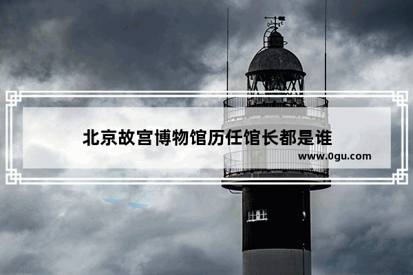 北京故宫博物馆历任馆长都是谁