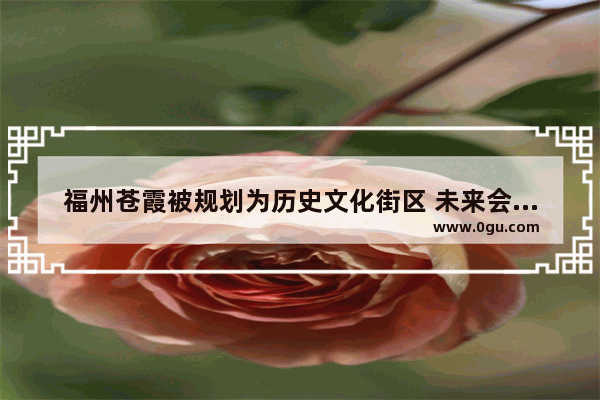 福州苍霞被规划为历史文化街区 未来会是什么样子