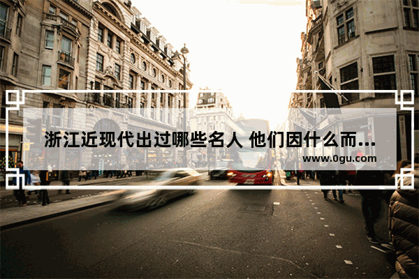 浙江近现代出过哪些名人 他们因什么而闻名