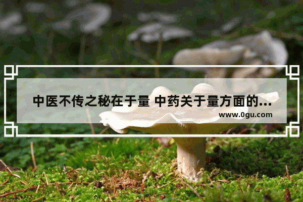中医不传之秘在于量 中药关于量方面的用药经验与心得有哪些