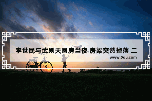 李世民与武则天圆房当夜 房梁突然掉落 二人后来怎么样了