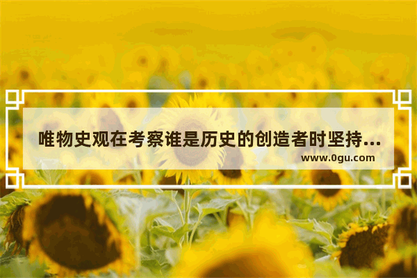 唯物史观在考察谁是历史的创造者时坚持的原则是