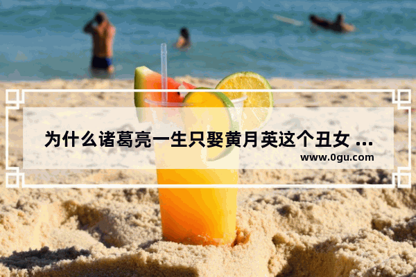 为什么诸葛亮一生只娶黄月英这个丑女 他们的婚姻幸福吗