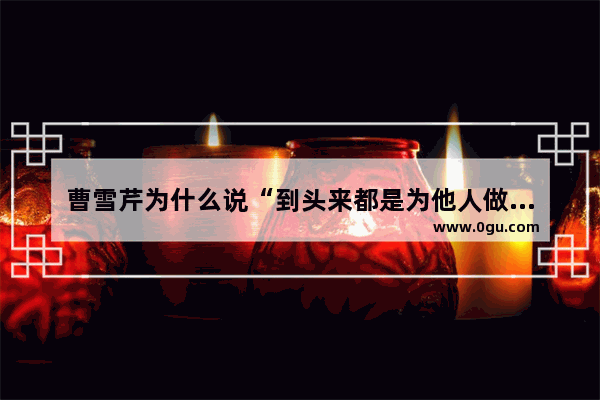曹雪芹为什么说“到头来都是为他人做嫁衣裳”