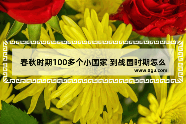 春秋时期100多个小国家 到战国时期怎么只剩下七雄了