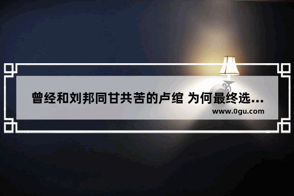 曾经和刘邦同甘共苦的卢绾 为何最终选择了背叛