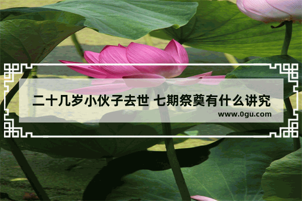 二十几岁小伙子去世 七期祭奠有什么讲究