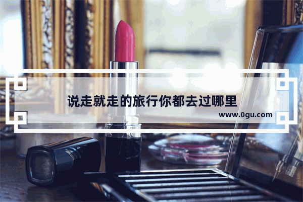 说走就走的旅行你都去过哪里