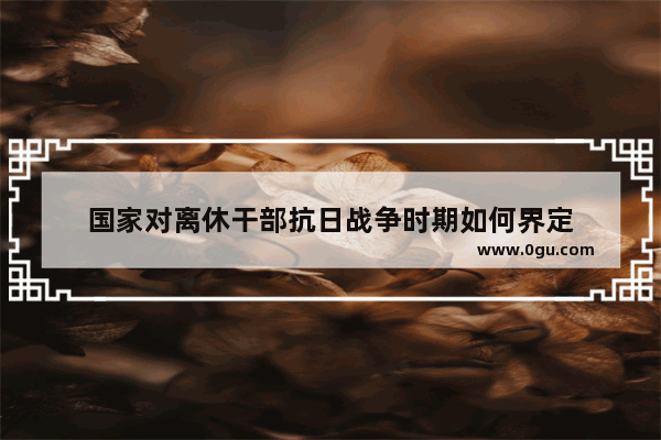 国家对离休干部抗日战争时期如何界定