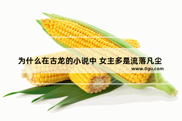 为什么在古龙的小说中 女主多是流落凡尘 不完美甚至是有过黑料的