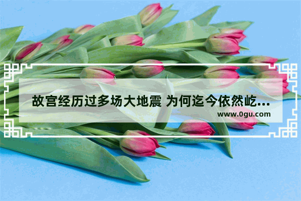 故宫经历过多场大地震 为何迄今依然屹立不倒