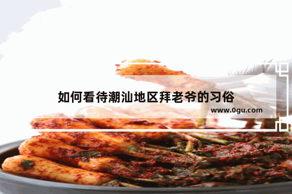 如何看待潮汕地区拜老爷的习俗