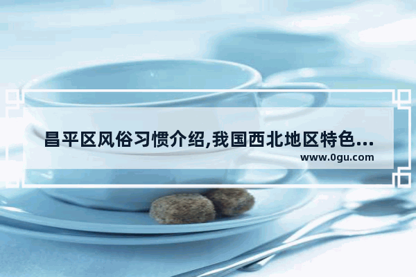 昌平区风俗习惯介绍,我国西北地区特色民风民俗