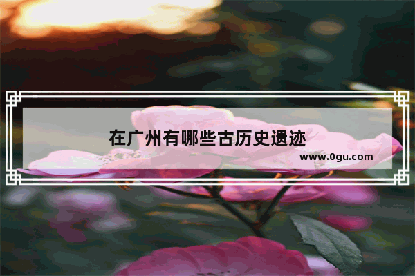 在广州有哪些古历史遗迹
