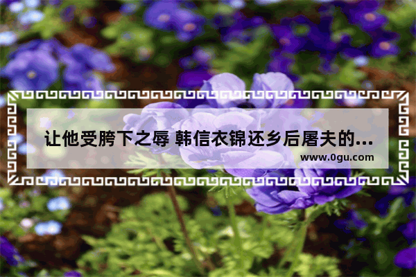 让他受胯下之辱 韩信衣锦还乡后屠夫的下场如何