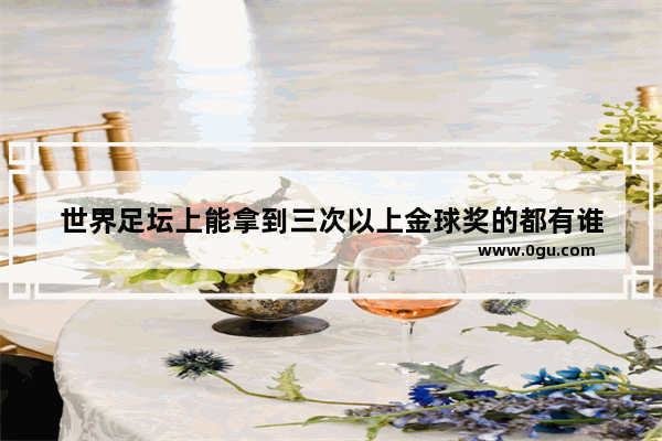 世界足坛上能拿到三次以上金球奖的都有谁