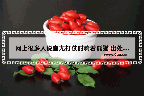 网上很多人说蚩尤打仗时骑着熊猫 出处在哪里