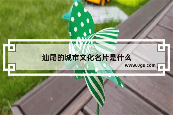 汕尾的城市文化名片是什么