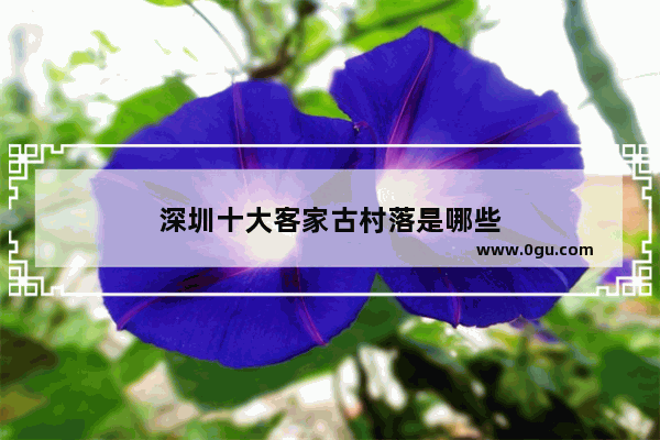 深圳十大客家古村落是哪些