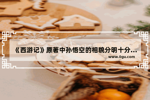 《西游记》原著中孙悟空的相貌分明十分丑 为何还会被称为美猴王