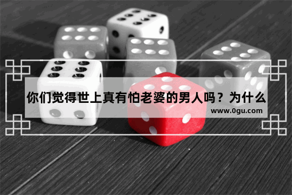 你们觉得世上真有怕老婆的男人吗？为什么