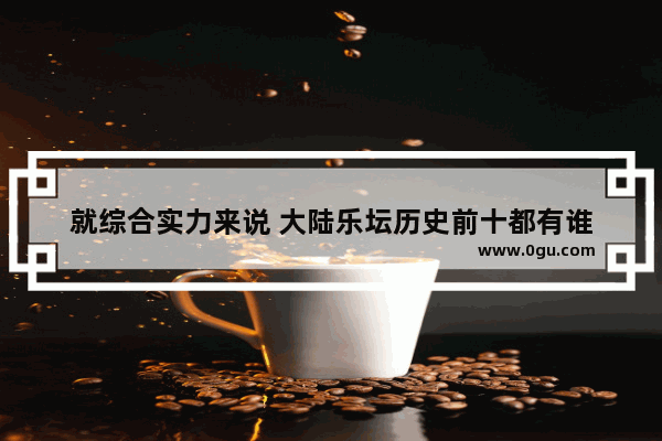 就综合实力来说 大陆乐坛历史前十都有谁
