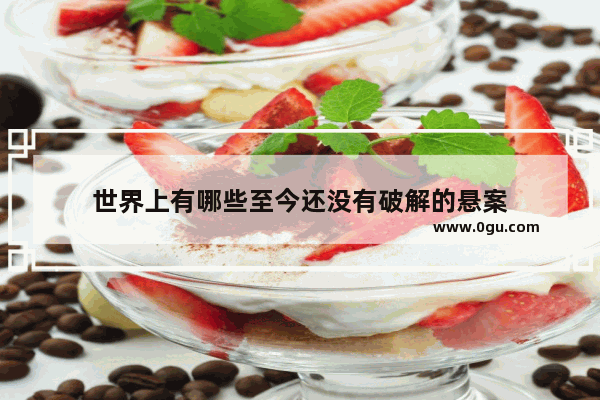 世界上有哪些至今还没有破解的悬案