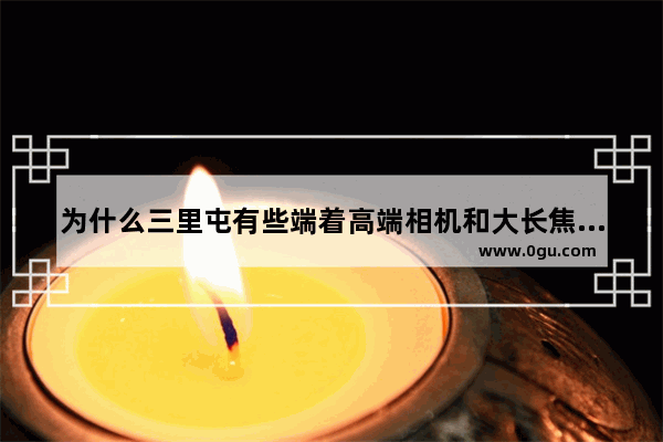 为什么三里屯有些端着高端相机和大长焦的人在那里拍照