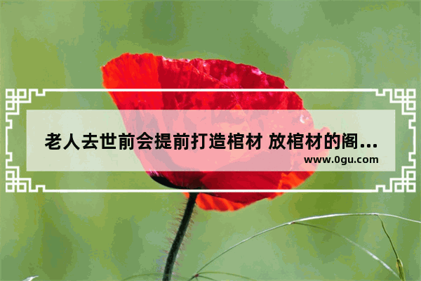 老人去世前会提前打造棺材 放棺材的阁楼或者小房间你敢进去吗