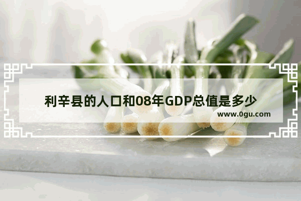 利辛县的人口和08年GDP总值是多少